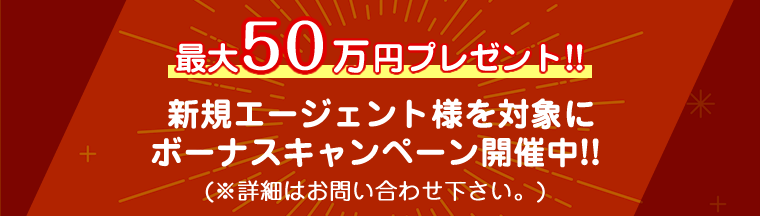 最大50万円プレゼント!! 新規エージェント様を対象にボーナスキャンペーン開催中!!(※詳細はお問い合わせ下さい。)