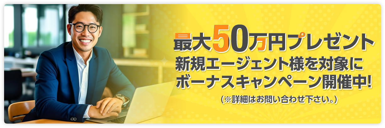 最大50万円プレゼント!! 新規エージェント様を対象にボーナスキャンペーン開催中!!(※詳細はお問い合わせ下さい。)