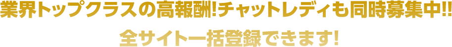 業界トップクラスの高報酬！チャットレディも同時募集中！！全サイト一括登録できます！