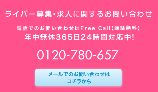 Contact Us ライバー募集・求人に関するお問い合わせ 電話でのお問い合わせはフリーコール（通話無料）年中無休365日24時間対応中！0120-780-657 メールでのお問い合わせはこちらから。