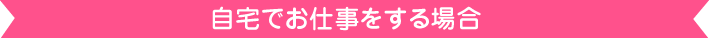 自宅でお仕事をする場合（パソコンとネット環境が必要）