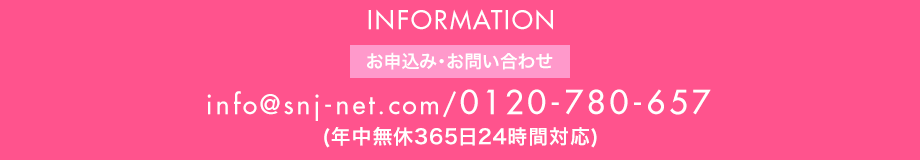 Infomation お申込み・お問い合わせ info@snj-net.com/0120-780-657（年中無休365日24時間対応）