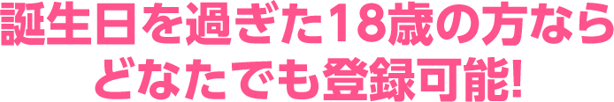 誕生日を過ぎた18歳の方ならどなたでも登録可能！