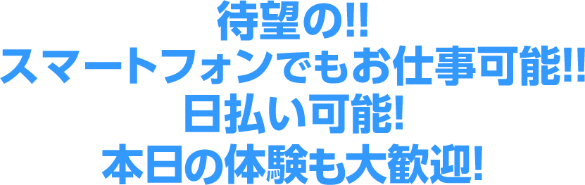 待望の！スマートフォンでもお仕事可能！日払い可能！本日の体験も大歓迎！