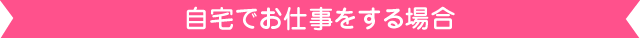 自宅でお仕事をする場合（パソコンとネット環境が必要）