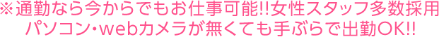 ※通勤なら今からでもお仕事可能！！女性スタッフ多数採用<br>パソコン・webカメラが無くても手ぶらで出勤OK！！