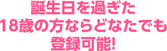 誕生日を過ぎた18歳の方ならどなたでも登録可能！