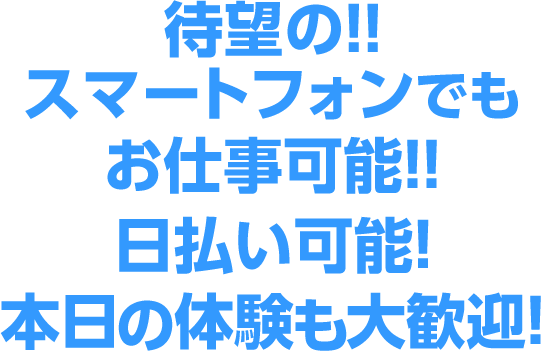 待望の！スマートフォンでもお仕事可能！日払い可能！本日の体験も大歓迎！