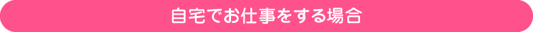 自宅でお仕事をする場合（パソコンとネット環境が必要）