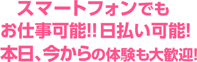 待望の！スマートフォンでもお仕事可能！日払い可能！本日の体験も大歓迎！