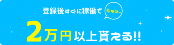今なら... 登録後すぐに稼働で最大2万円貰える!!