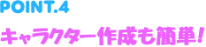 POINT4 キャラクター作成も簡単！