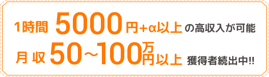 1時間5000円+α以上の高収入が可能。月収50万円から100万円以上獲得者続出中！