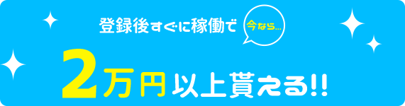 今なら... 登録後すぐに稼働で最大2万円貰える!!
