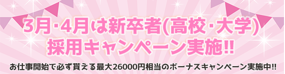 3月・4月は新卒者(高校・大学)採用キャンペーン実施!!お仕事開始で必ず貰える最大26000円相当のボーナスキャンペーン実施中!!